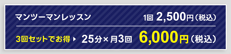 マンツーマンレッスン1回2,500円（税込） 3回セットでお得 25分×月3回 6,000円（税込）